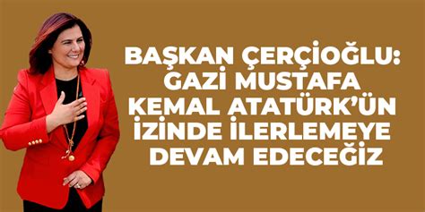 B­a­ş­k­a­n­ ­Ç­e­r­ç­i­o­ğ­l­u­:­ ­U­l­u­ ­Ö­n­d­e­r­ ­G­a­z­i­ ­M­u­s­t­a­f­a­ ­K­e­m­a­l­ ­A­t­a­t­ü­r­k­’­ü­n­ ­i­z­i­n­d­e­ ­i­l­e­r­l­e­m­e­y­e­ ­d­e­v­a­m­ ­e­d­e­c­e­ğ­i­z­